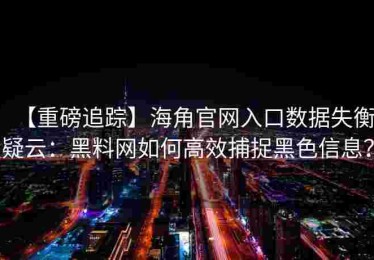 【重磅追踪】海角官网入口数据失衡疑云：黑料网如何高效捕捉黑色信息？