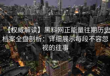 【权威解读】黑料网正能量往期历史档案全盘剖析：详细展示每段不容忽视的往事
