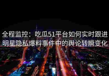 全程监控：吃瓜51平台如何实时跟进明星隐私爆料事件中的舆论转瞬变化