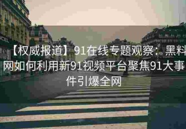 【权威报道】91在线专题观察：黑料网如何利用新91视频平台聚焦91大事件引爆全网