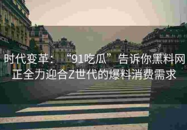 时代变革：“91吃瓜”告诉你黑料网正全力迎合Z世代的爆料消费需求