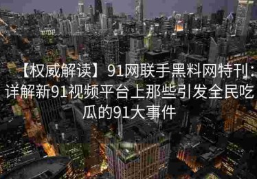 【权威解读】91网联手黑料网特刊：详解新91视频平台上那些引发全民吃瓜的91大事件