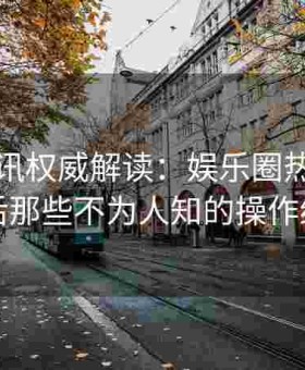 吃瓜资讯权威解读：娱乐圈热议事件背后那些不为人知的操作细节