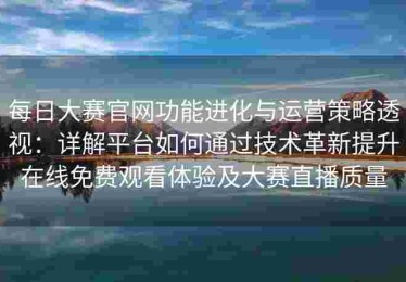 每日大赛官网功能进化与运营策略透视：详解平台如何通过技术革新提升在线免费观看体验及大赛直播质量
