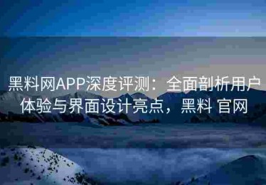 黑料网APP深度评测：全面剖析用户体验与界面设计亮点，黑料 官网