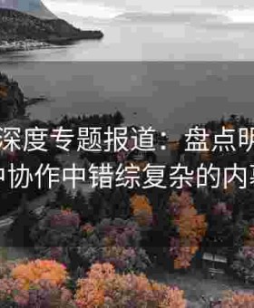 吃瓜51深度专题报道：盘点明星密谋与暗中协作中错综复杂的内幕脉络