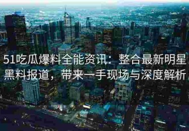 51吃瓜爆料全能资讯：整合最新明星黑料报道，带来一手现场与深度解析