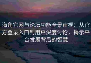 海角官网与论坛功能全景审视：从官方登录入口到用户深度讨论，揭示平台发展背后的智慧