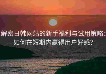 解密日韩网站的新手福利与试用策略：如何在短期内赢得用户好感？