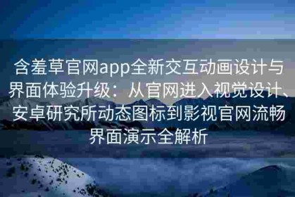含羞草官网app全新交互动画设计与界面体验升级：从官网进入视觉设计、安卓研究所动态图标到影视官网流畅界面演示全解析