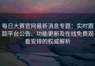 每日大赛官网最新消息专题：实时跟踪平台公告、功能更新及在线免费观看安排的权威解析