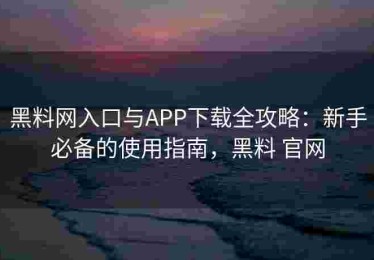 黑料网入口与APP下载全攻略：新手必备的使用指南，黑料 官网