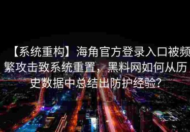【系统重构】海角官方登录入口被频繁攻击致系统重置，黑料网如何从历史数据中总结出防护经验？
