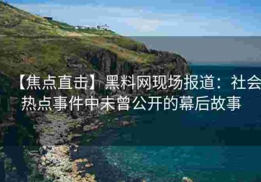 【焦点直击】黑料网现场报道：社会热点事件中未曾公开的幕后故事