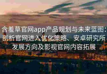 含羞草官网app产品规划与未来蓝图：剖析官网进入优化策略、安卓研究所发展方向及影视官网内容拓展