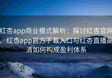红杏app商业模式解析：探讨红杏官网、红杏app官方下载入口与红杏直播高清如何构成盈利体系