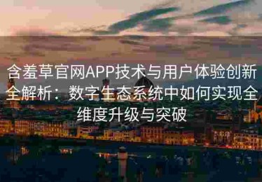 含羞草官网APP技术与用户体验创新全解析：数字生态系统中如何实现全维度升级与突破