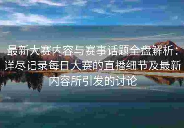 最新大赛内容与赛事话题全盘解析：详尽记录每日大赛的直播细节及最新内容所引发的讨论