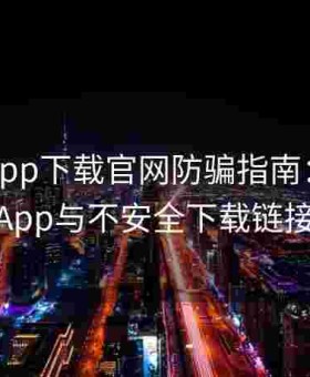 黑料社app下载官网防骗指南：警惕伪App与不安全下载链接