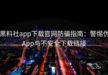 黑料社app下载官网防骗指南：警惕伪App与不安全下载链接