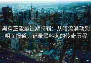 黑料正能量往期特辑：从暗流涌动到明面报道，记录黑料网的传奇历程