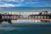 【深度揭秘】91网独家特辑：黑料网如何利用新91视频平台还原那些令人瞠目结舌的91吃瓜事件
