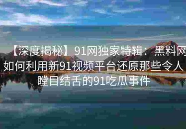 【深度揭秘】91网独家特辑：黑料网如何利用新91视频平台还原那些令人瞠目结舌的91吃瓜事件