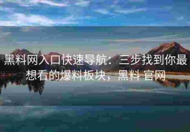 黑料网入口快速导航：三步找到你最想看的爆料板块，黑料 官网