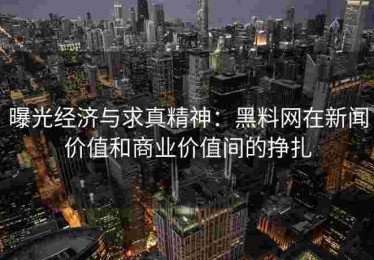 曝光经济与求真精神：黑料网在新闻价值和商业价值间的挣扎