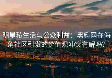 明星私生活与公众利益：黑料网在海角社区引发的价值观冲突有解吗？
