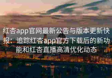 红杏app官网最新公告与版本更新快报：追踪红杏app官方下载后的新功能和红杏直播高清优化动态