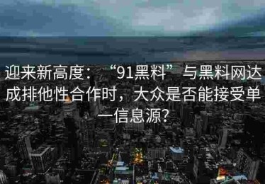 迎来新高度：“91黑料”与黑料网达成排他性合作时，大众是否能接受单一信息源？