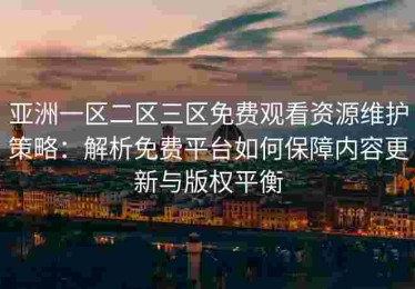 亚洲一区二区三区免费观看资源维护策略：解析免费平台如何保障内容更新与版权平衡