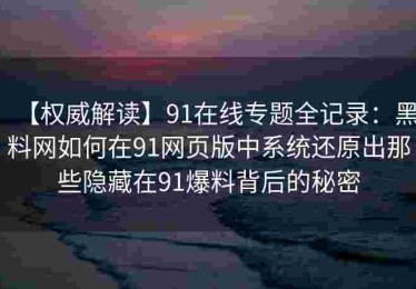 【权威解读】91在线专题全记录：黑料网如何在91网页版中系统还原出那些隐藏在91爆料背后的秘密