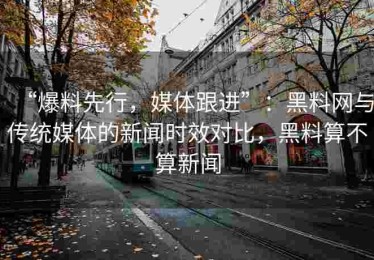 “爆料先行，媒体跟进”：黑料网与传统媒体的新闻时效对比，黑料算不算新闻