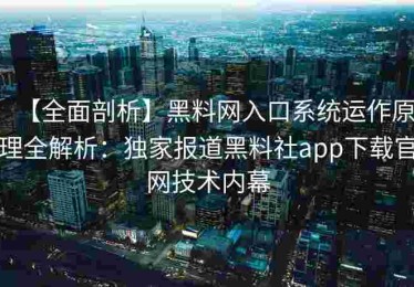 【全面剖析】黑料网入口系统运作原理全解析：独家报道黑料社app下载官网技术内幕