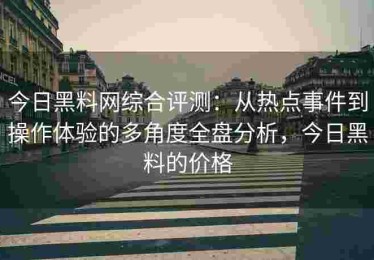 今日黑料网综合评测：从热点事件到操作体验的多角度全盘分析，今日黑料的价格