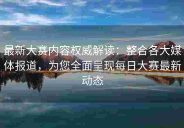 最新大赛内容权威解读：整合各大媒体报道，为您全面呈现每日大赛最新动态