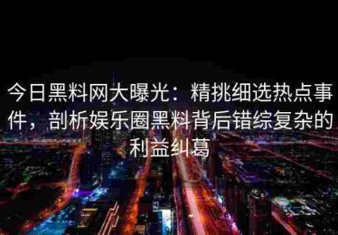 今日黑料网大曝光：精挑细选热点事件，剖析娱乐圈黑料背后错综复杂的利益纠葛