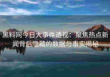黑料网今日大事件透视：聚焦热点新闻背后隐藏的数据与事实揭秘