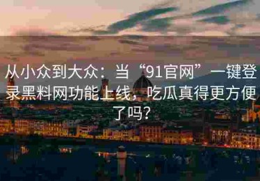 从小众到大众：当“91官网”一键登录黑料网功能上线，吃瓜真得更方便了吗？