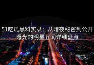 51吃瓜黑料实录：从暗夜秘密到公开曝光的明星丑闻详细盘点