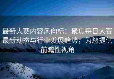最新大赛内容风向标：聚焦每日大赛最新动态与行业发展趋势，为您提供前瞻性视角