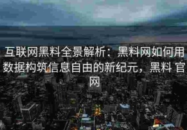 互联网黑料全景解析：黑料网如何用数据构筑信息自由的新纪元，黑料 官网