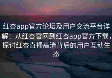 红杏app官方论坛及用户交流平台详解：从红杏官网到红杏app官方下载，探讨红杏直播高清背后的用户互动生态