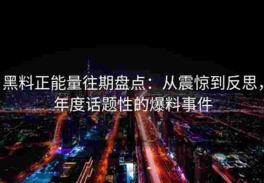 黑料正能量往期盘点：从震惊到反思，年度话题性的爆料事件
