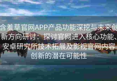 含羞草官网APP产品功能深挖与未来创新方向研讨：探讨官网进入核心功能、安卓研究所技术拓展及影视官网内容创新的潜在可能性