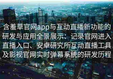 含羞草官网app与互动直播新功能的研发与应用全景展示：记录官网进入直播入口、安卓研究所互动直播工具及影视官网实时弹幕系统的研发历程