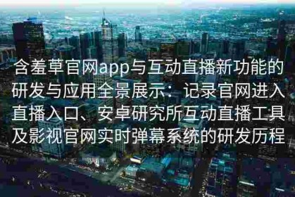 含羞草官网app与互动直播新功能的研发与应用全景展示：记录官网进入直播入口、安卓研究所互动直播工具及影视官网实时弹幕系统的研发历程
