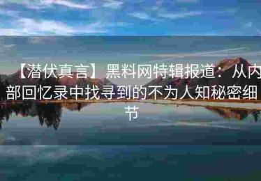【潜伏真言】黑料网特辑报道：从内部回忆录中找寻到的不为人知秘密细节
